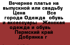 Вечернее платье на выпускной или свадьбу › Цена ­ 10 000 - Все города Одежда, обувь и аксессуары » Женская одежда и обувь   . Пермский край,Добрянка г.